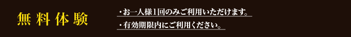 無料体験 ・お一人様１回のみご利用いただけます。・有効期限内にご利用ください。